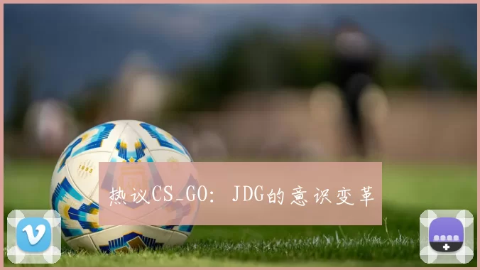 热议CS_GO：JDG的意识变革