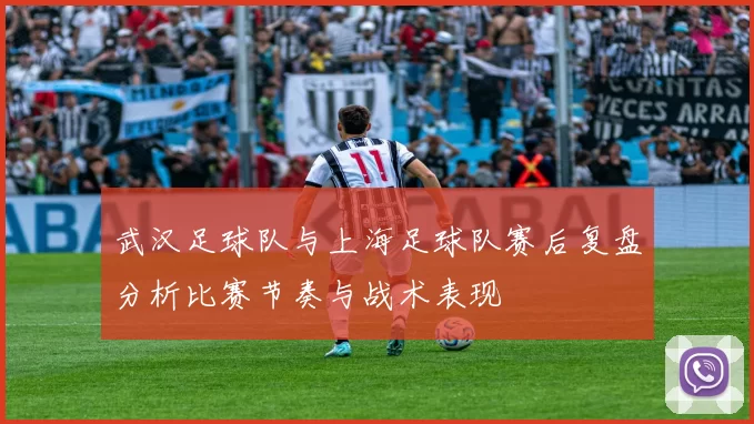 武汉足球队与上海足球队赛后复盘分析比赛节奏与战术表现