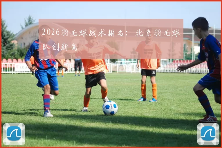 2026羽毛球战术排名：北京羽毛球队创新高