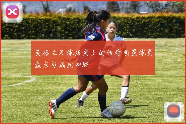 英格兰足球历史上的传奇明星球员盘点与成就回顾