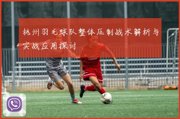 杭州羽毛球队整体压制战术解析与实战应用探讨