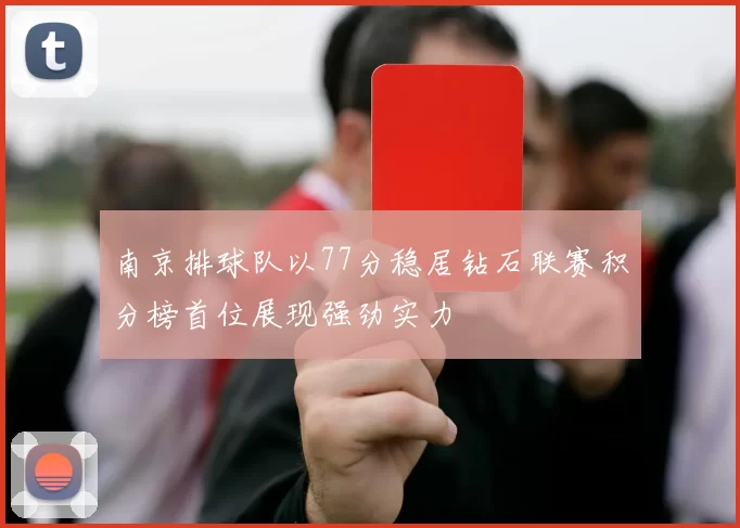 南京排球队以77分稳居钻石联赛积分榜首位展现强劲实力