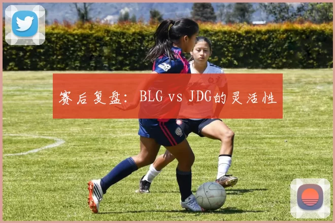 赛后复盘：BLG vs JDG的灵活性