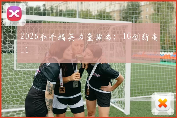 2026和平精英力量排名：IG创新高_1