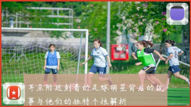 耳朵附近刺青的足球明星背后的故事与他们的独特个性解析