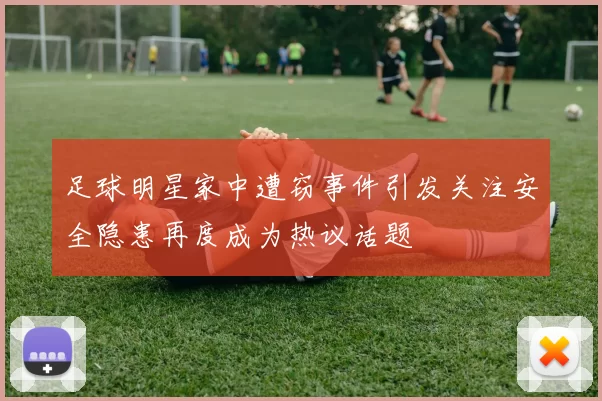 足球明星家中遭窃事件引发关注安全隐患再度成为热议话题
