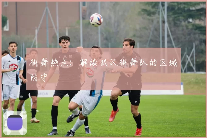 街舞热点：解读武汉街舞队的区域防守