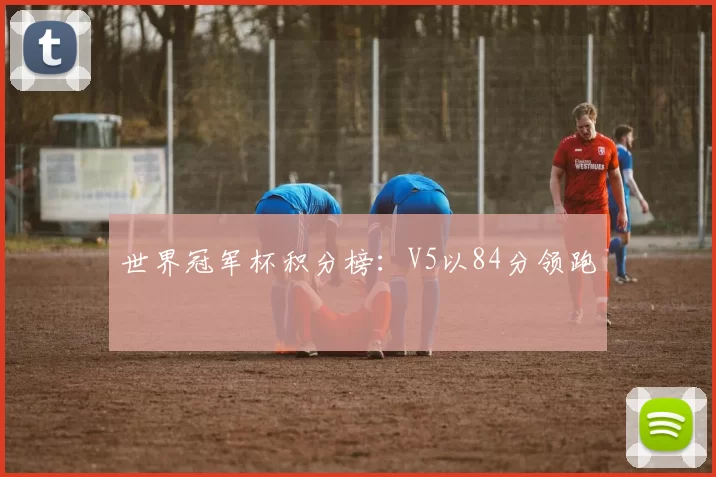 世界冠军杯积分榜：V5以84分领跑