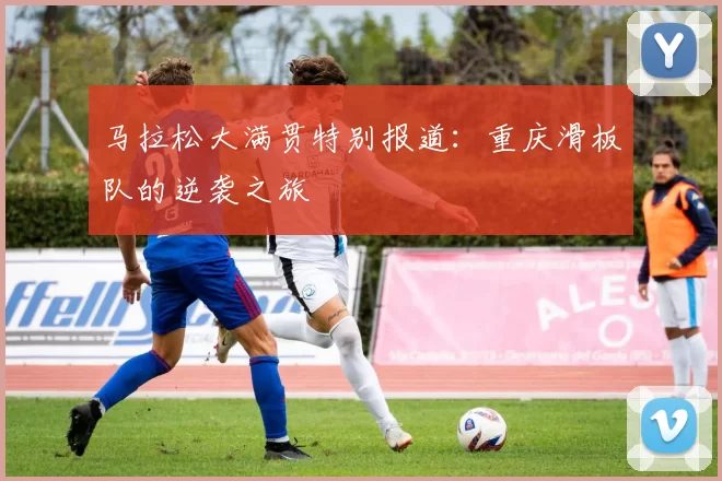 马拉松大满贯特别报道：重庆滑板队的逆袭之旅