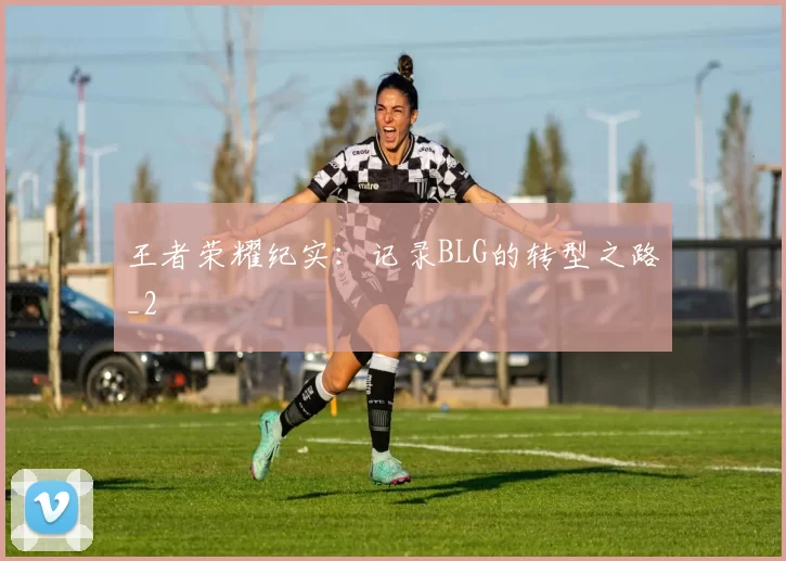 王者荣耀纪实：记录BLG的转型之路_2