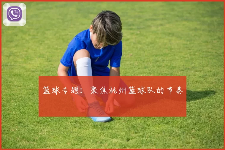 篮球专题：聚焦杭州篮球队的节奏