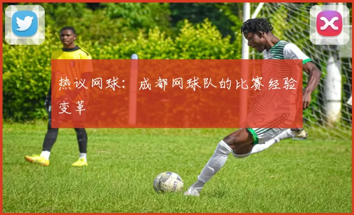 热议网球：成都网球队的比赛经验变革