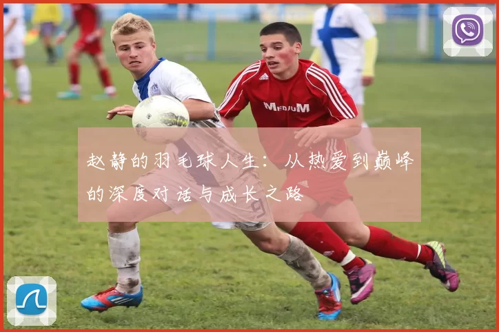 赵静的羽毛球人生：从热爱到巅峰的深度对话与成长之路