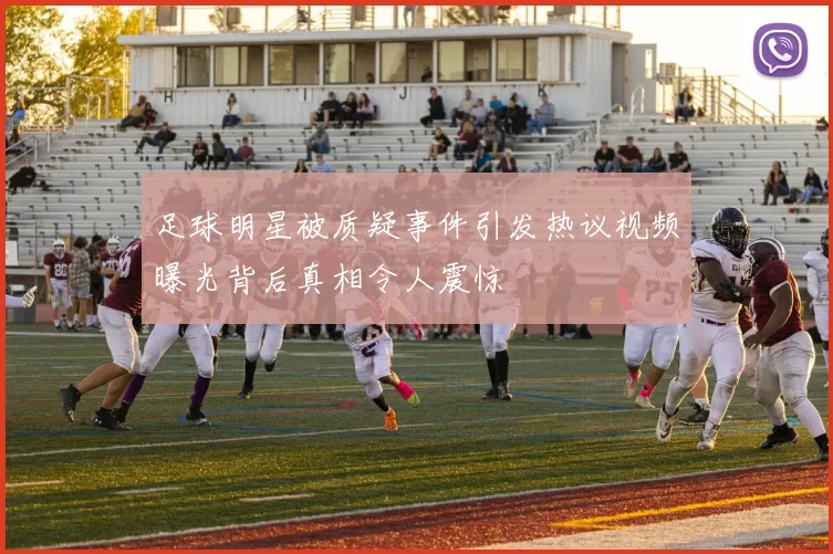 足球明星被质疑事件引发热议视频曝光背后真相令人震惊