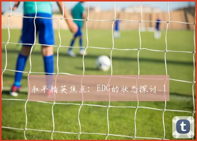 和平精英焦点：EDG的状态探讨_1