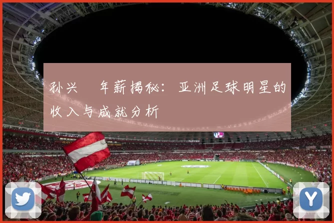 孙兴慜年薪揭秘：亚洲足球明星的收入与成就分析