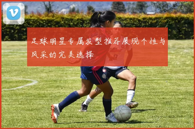 足球明星专属发型推荐展现个性与风采的完美选择